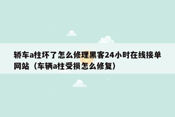 轿车a柱坏了怎么修理黑客24小时在线接单网站（车辆a柱受损怎么修复）