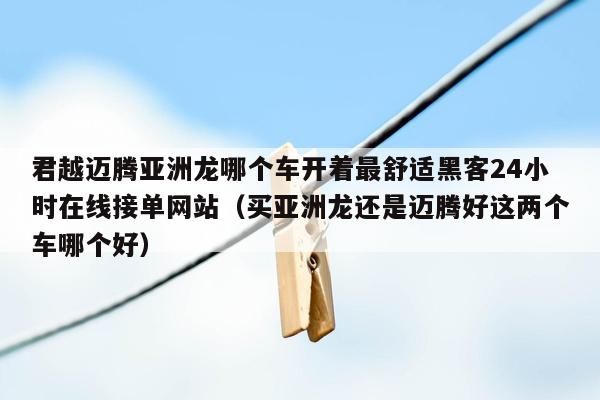 君越迈腾亚洲龙哪个车开着最舒适黑客24小时在线接单网站（买亚洲龙还是迈腾好这两个车哪个好）