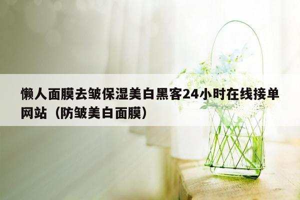 懒人面膜去皱保湿美白黑客24小时在线接单网站（防皱美白面膜）