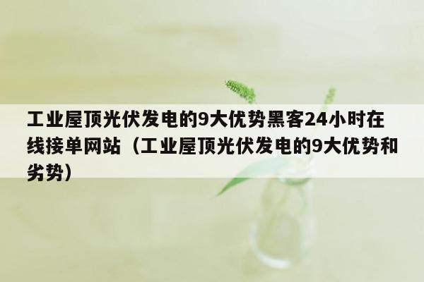 工业屋顶光伏发电的9大优势黑客24小时在线接单网站（工业屋顶光伏发电的9大优势和劣势）