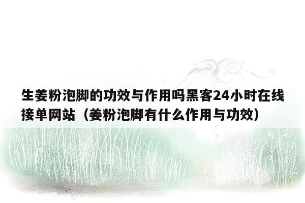 生姜粉泡脚的功效与作用吗黑客24小时在线接单网站（姜粉泡脚有什么作用与功效）