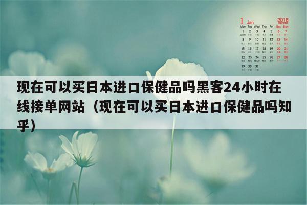 现在可以买日本进口保健品吗黑客24小时在线接单网站（现在可以买日本进口保健品吗知乎）