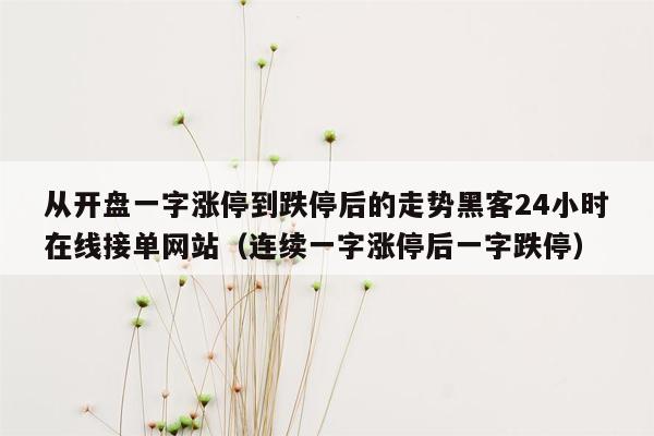 从开盘一字涨停到跌停后的走势黑客24小时在线接单网站（连续一字涨停后一字跌停）