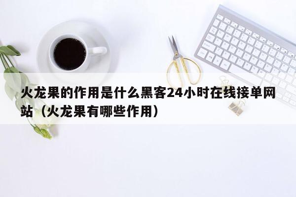 火龙果的作用是什么黑客24小时在线接单网站（火龙果有哪些作用）