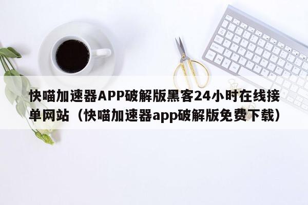 快喵加速器APP破解版黑客24小时在线接单网站（快喵加速器app破解版免费下载）