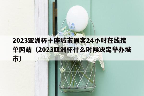 2023亚洲杯十座城市黑客24小时在线接单网站（2023亚洲杯什么时候决定举办城市）