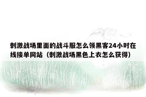 刺激战场里面的战斗服怎么领黑客24小时在线接单网站（刺激战场黑色上衣怎么获得）