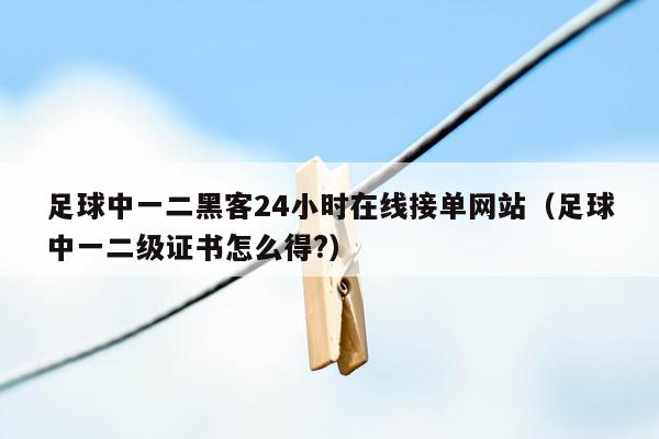 足球中一二黑客24小时在线接单网站（足球中一二级证书怎么得?）