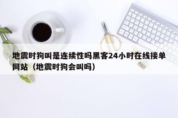 地震时狗叫是连续性吗黑客24小时在线接单网站（地震时狗会叫吗）