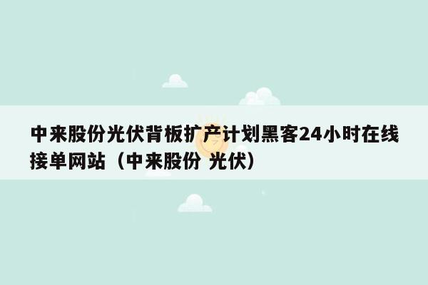 中来股份光伏背板扩产计划黑客24小时在线接单网站（中来股份 光伏）