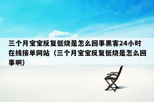 三个月宝宝反复低烧是怎么回事黑客24小时在线接单网站（三个月宝宝反复低烧是怎么回事啊）