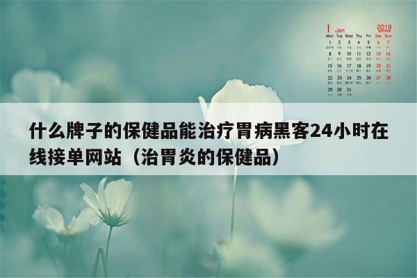 什么牌子的保健品能治疗胃病黑客24小时在线接单网站（治胃炎的保健品）