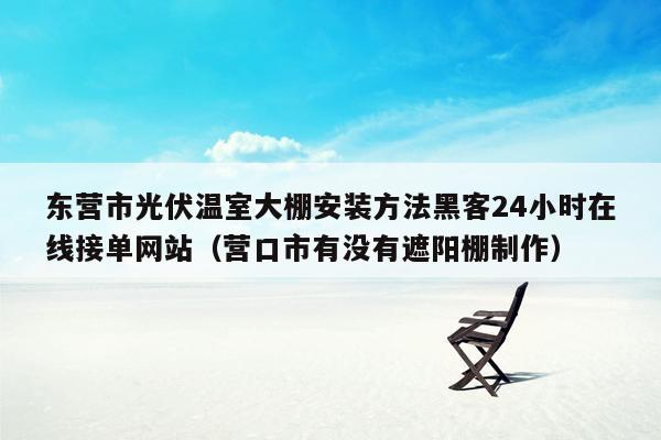 东营市光伏温室大棚安装方法黑客24小时在线接单网站（营口市有没有遮阳棚制作）