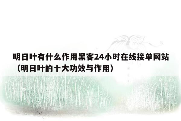 明日叶有什么作用黑客24小时在线接单网站（明日叶的十大功效与作用）