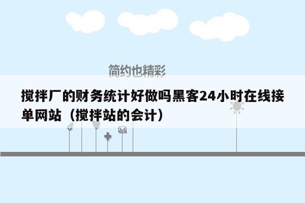 搅拌厂的财务统计好做吗黑客24小时在线接单网站（搅拌站的会计）