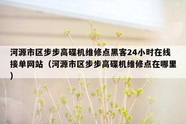 河源市区步步高碟机维修点黑客24小时在线接单网站（河源市区步步高碟机维修点在哪里）