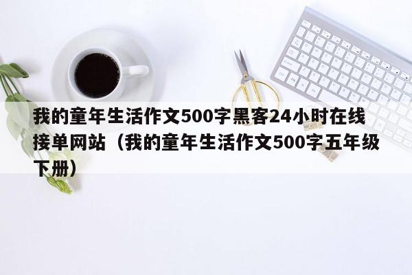 我的童年生活作文500字黑客24小时在线接单网站（我的童年生活作文500字五年级下册）