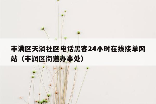 丰满区天润社区电话黑客24小时在线接单网站（丰润区街道办事处）