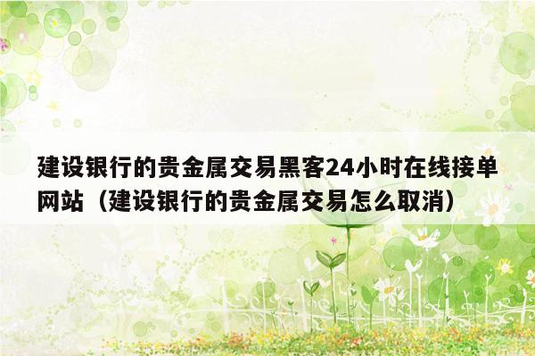 建设银行的贵金属交易黑客24小时在线接单网站（建设银行的贵金属交易怎么取消）