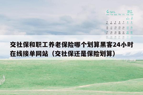 交社保和职工养老保险哪个划算黑客24小时在线接单网站（交社保还是保险划算）