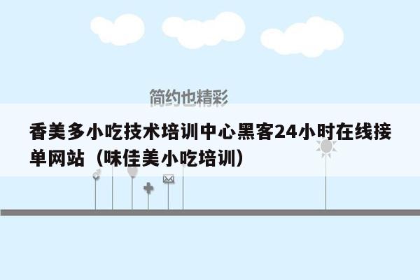 香美多小吃技术培训中心黑客24小时在线接单网站（味佳美小吃培训）