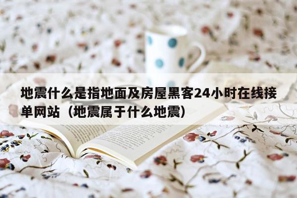 地震什么是指地面及房屋黑客24小时在线接单网站（地震属于什么地震）