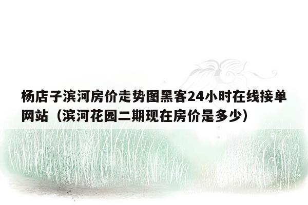 杨店子滨河房价走势图黑客24小时在线接单网站（滨河花园二期现在房价是多少）