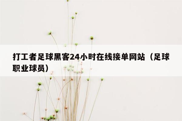 打工者足球黑客24小时在线接单网站（足球职业球员）