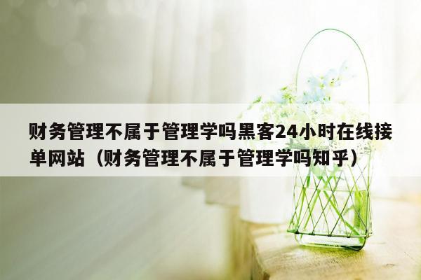 财务管理不属于管理学吗黑客24小时在线接单网站（财务管理不属于管理学吗知乎）