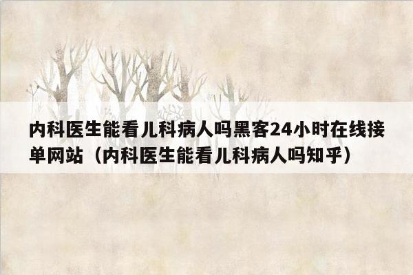 内科医生能看儿科病人吗黑客24小时在线接单网站（内科医生能看儿科病人吗知乎）