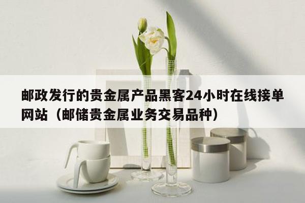 邮政发行的贵金属产品黑客24小时在线接单网站（邮储贵金属业务交易品种）