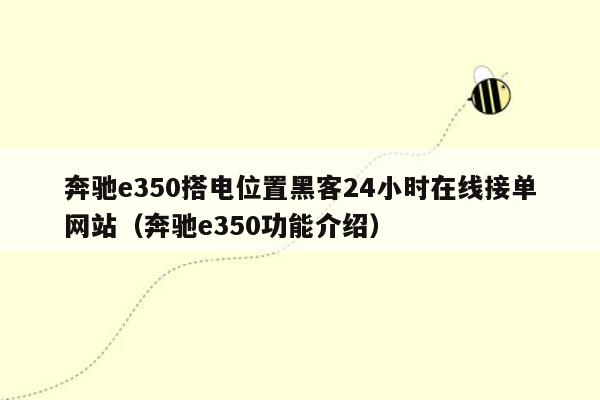 奔驰e350搭电位置黑客24小时在线接单网站（奔驰e350功能介绍）