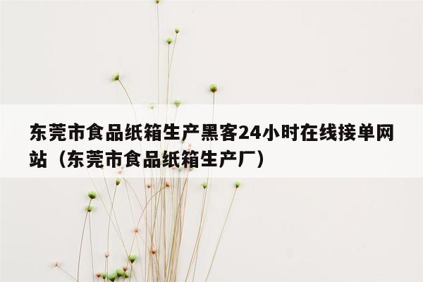 东莞市食品纸箱生产黑客24小时在线接单网站（东莞市食品纸箱生产厂）