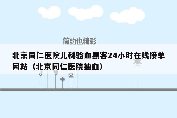 北京同仁医院儿科验血黑客24小时在线接单网站（北京同仁医院抽血）