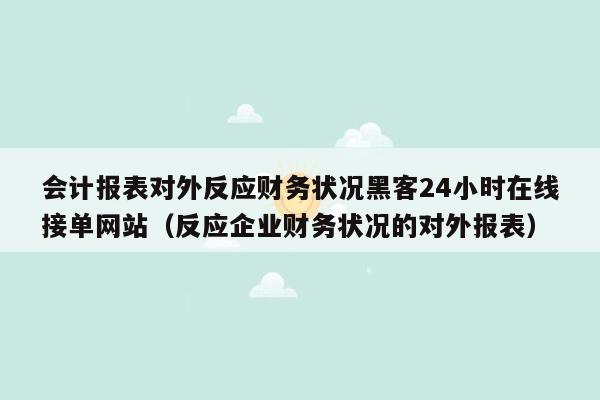 会计报表对外反应财务状况黑客24小时在线接单网站（反应企业财务状况的对外报表）