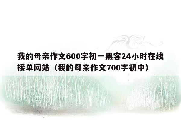 我的母亲作文600字初一黑客24小时在线接单网站（我的母亲作文700字初中）