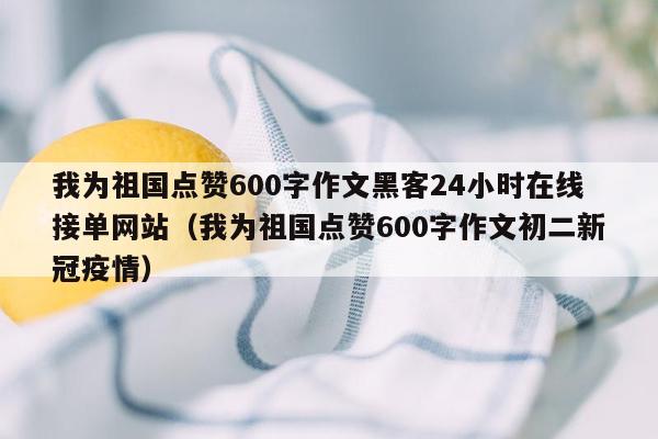 我为祖国点赞600字作文黑客24小时在线接单网站（我为祖国点赞600字作文初二新冠疫情）