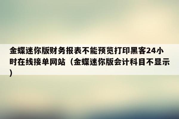 金蝶迷你版财务报表不能预览打印黑客24小时在线接单网站（金蝶迷你版会计科目不显示）