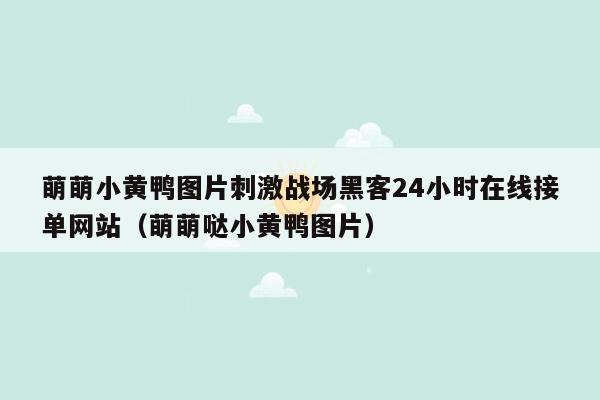 萌萌小黄鸭图片刺激战场黑客24小时在线接单网站（萌萌哒小黄鸭图片）