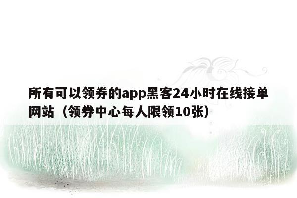 所有可以领券的app黑客24小时在线接单网站（领券中心每人限领10张）