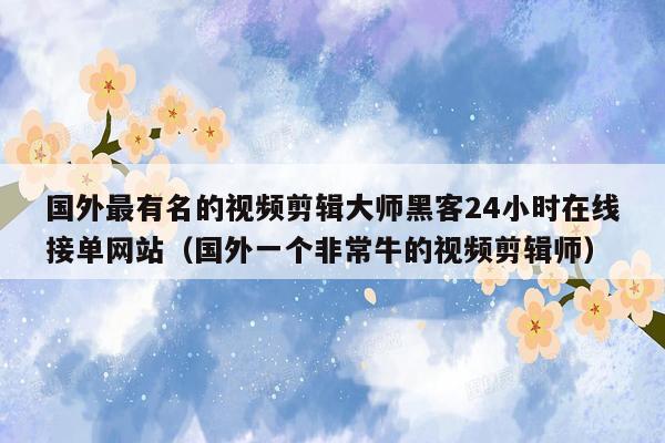 国外最有名的视频剪辑大师黑客24小时在线接单网站（国外一个非常牛的视频剪辑师）