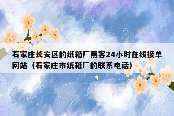 石家庄长安区的纸箱厂黑客24小时在线接单网站（石家庄市纸箱厂的联系电话）