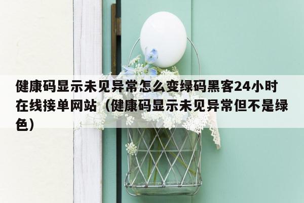 健康码显示未见异常怎么变绿码黑客24小时在线接单网站（健康码显示未见异常但不是绿色）