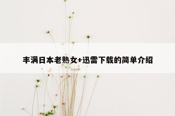 丰满日本老熟女+迅雷下载的简单介绍