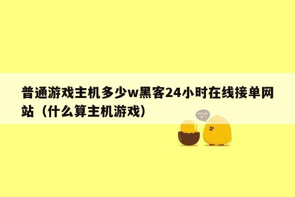 普通游戏主机多少w黑客24小时在线接单网站（什么算主机游戏）