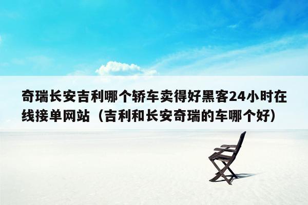 奇瑞长安吉利哪个轿车卖得好黑客24小时在线接单网站（吉利和长安奇瑞的车哪个好）