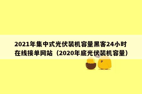 2021年集中式光伏装机容量黑客24小时在线接单网站（2020年底光伏装机容量）