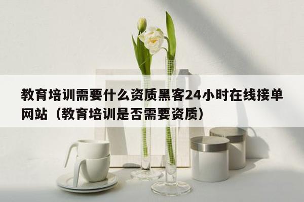 教育培训需要什么资质黑客24小时在线接单网站（教育培训是否需要资质）