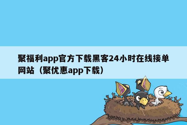 聚福利app官方下载黑客24小时在线接单网站（聚优惠app下载）