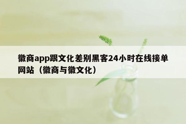 徽商app跟文化差别黑客24小时在线接单网站（徽商与徽文化）